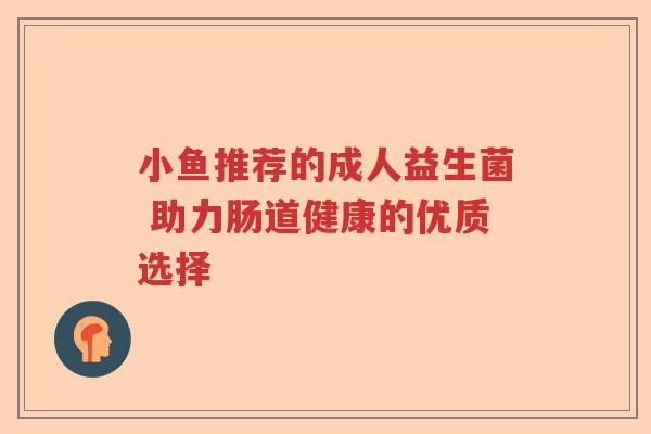 小鱼推荐的成人益生菌 助力肠道健康的优质选择
