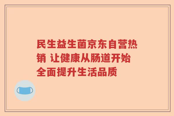 民生益生菌京东自营热销 让健康从肠道开始全面提升生活品质 民生益生菌京东自营热销 让健康从肠道开始全面提升生活品质
