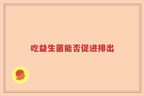 吃益生菌能否促进排出 吃益生菌能否促进排出