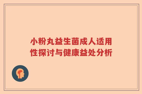 小粉丸益生菌成人适用性探讨与健康益处分析 小粉丸益生菌成人适用性探讨与健康益处分析