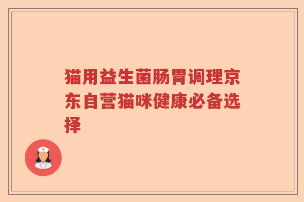 猫用益生菌肠胃调理京东自营猫咪健康必备选择 猫用益生菌肠胃调理京东自营猫咪健康必备选择