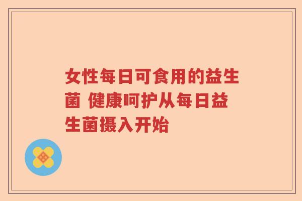 女性每日可食用的益生菌 健康呵护从每日益生菌摄入开始 女性每日可食用的益生菌 健康呵护从每日益生菌摄入开始