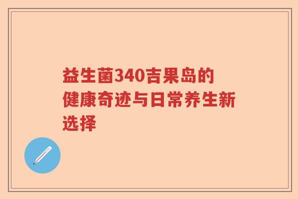 益生菌340吉果岛的健康奇迹与日常养生新选择