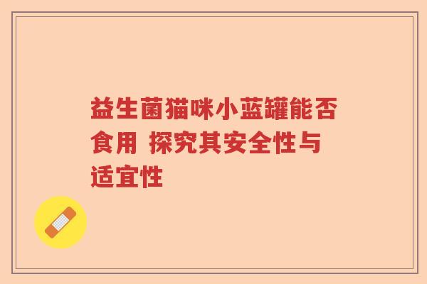 益生菌猫咪小蓝罐能否食用 探究其安全性与适宜性 益生菌猫咪小蓝罐能否食用 探究其安全性与适宜性