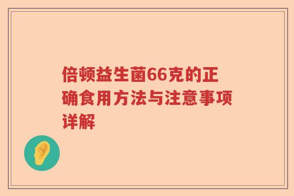 倍顿益生菌66克的正确食用方法与注意事项详解 倍顿益生菌66克的正确食用方法与注意事项详解