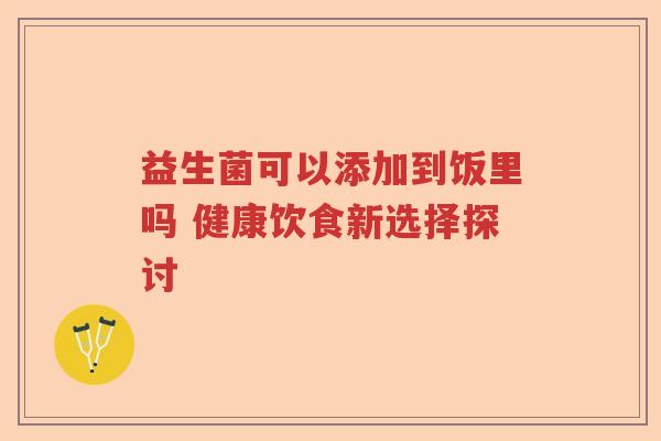 益生菌可以添加到饭里吗 健康饮食新选择探讨 益生菌可以添加到饭里吗 健康饮食新选择探讨