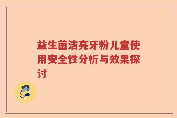 益生菌洁亮牙粉儿童使用安全性分析与效果探讨 益生菌洁亮牙粉儿童使用安全性分析与效果探讨