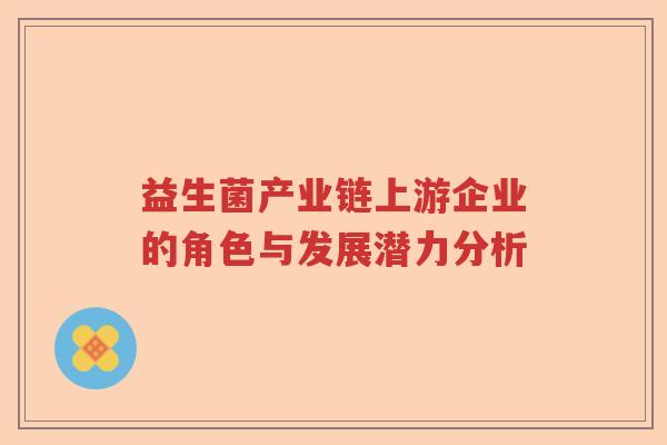 益生菌产业链上游企业的角色与发展潜力分析 益生菌产业链上游企业的角色与发展潜力分析
