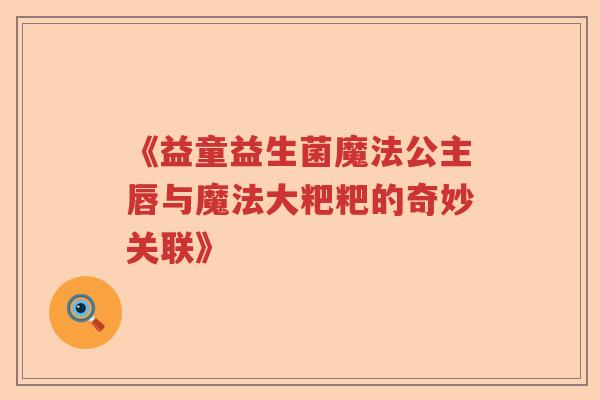 《益童益生菌魔法公主唇与魔法大粑粑的奇妙关联》 《益童益生菌魔法公主唇与魔法大粑粑的奇妙关联》