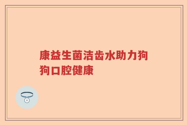 康益生菌洁齿水助力狗狗口腔健康 康益生菌洁齿水助力狗狗口腔健康
