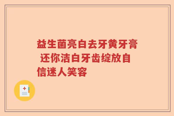 益生菌亮白去牙黄牙膏 还你洁白牙齿绽放自信迷人笑容 益生菌亮白去牙黄牙膏 还你洁白牙齿绽放自信迷人笑容