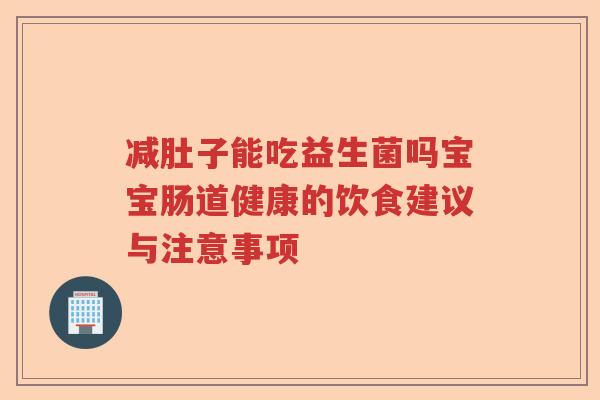 减肚子能吃益生菌吗宝宝肠道健康的饮食建议与注意事项