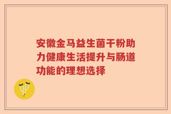 安徽金马益生菌干粉助力健康生活提升与肠道功能的理想选择 安徽金马益生菌干粉助力健康生活提升与肠道功能的理想选择