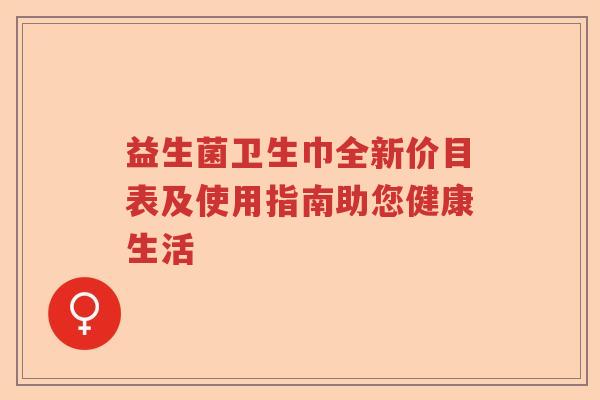 益生菌卫生巾全新价目表及使用指南助您健康生活 益生菌卫生巾全新价目表及使用指南助您健康生活
