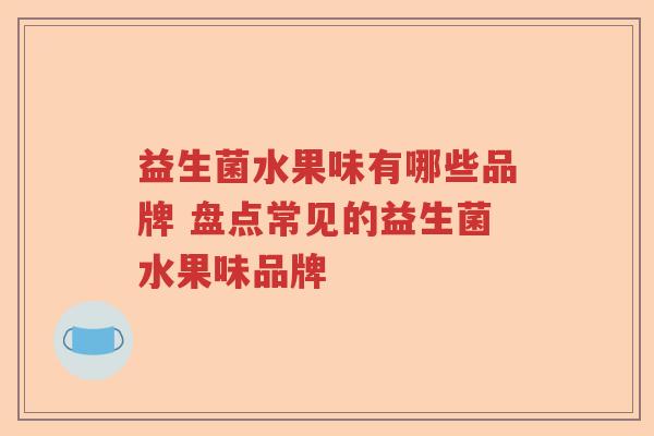 益生菌水果味有哪些品牌 盘点常见的益生菌水果味品牌 益生菌水果味有哪些品牌 盘点常见的益生菌水果味品牌