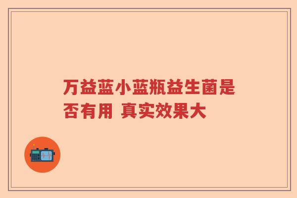 万益蓝小蓝瓶益生菌是否有用 真实效果大 万益蓝小蓝瓶益生菌是否有用 真实效果大