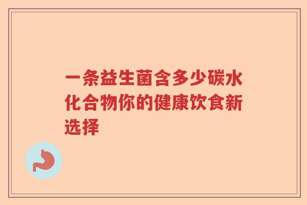 一条益生菌含多少碳水化合物你的健康饮食新选择 一条益生菌含多少碳水化合物你的健康饮食新选择