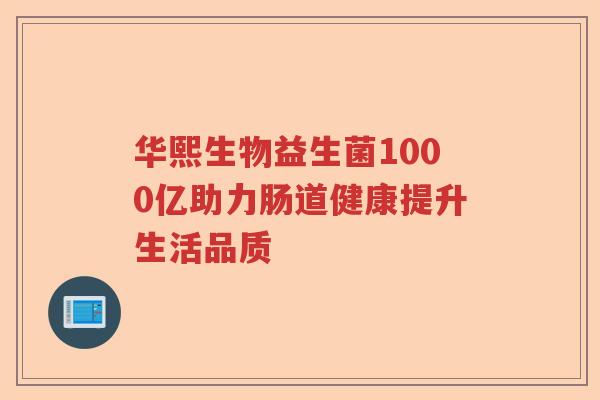 华熙生物益生菌1000亿助力肠道健康提升生活品质