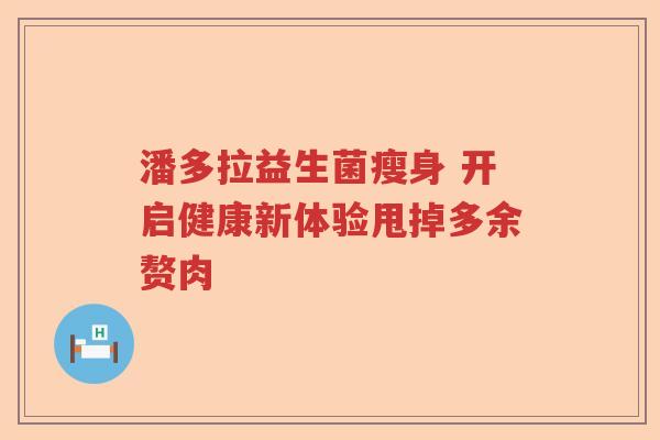 潘多拉益生菌瘦身 开启健康新体验甩掉多余赘肉 潘多拉益生菌瘦身 开启健康新体验甩掉多余赘肉