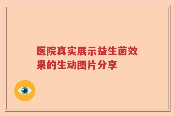 医院真实展示益生菌效果的生动图片分享 医院真实展示益生菌效果的生动图片分享