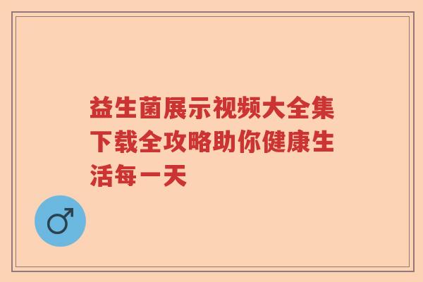 益生菌展示视频大全集下载全攻略助你健康生活每一天