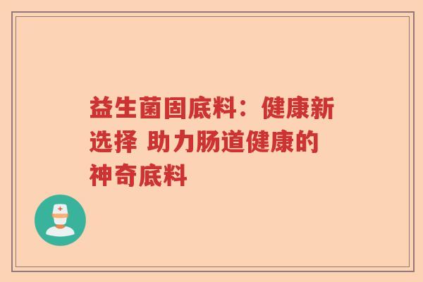 益生菌固底料:健康新选择 助力肠道健康的神奇底料 益生菌固底料:健康新选择 助力肠道健康的神奇底料