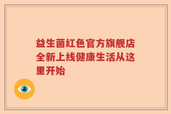 益生菌红色官方旗舰店全新上线健康生活从这里开始 益生菌红色官方旗舰店全新上线健康生活从这里开始