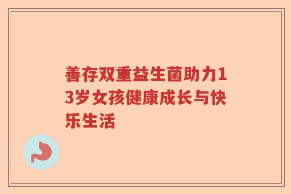 善存双重益生菌助力13岁女孩健康成长与快乐生活 善存双重益生菌助力13岁女孩健康成长与快乐生活