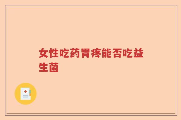 女性吃药胃疼能否吃益生菌 女性吃药胃疼能否吃益生菌