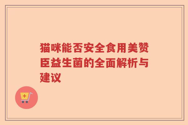 猫咪能否安全食用美赞臣益生菌的全面解析与建议 猫咪能否安全食用美赞臣益生菌的全面解析与建议