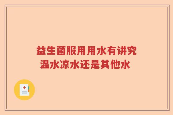 益生菌服用用水有讲究 温水凉水还是其他水 益生菌服用用水有讲究 温水凉水还是其他水