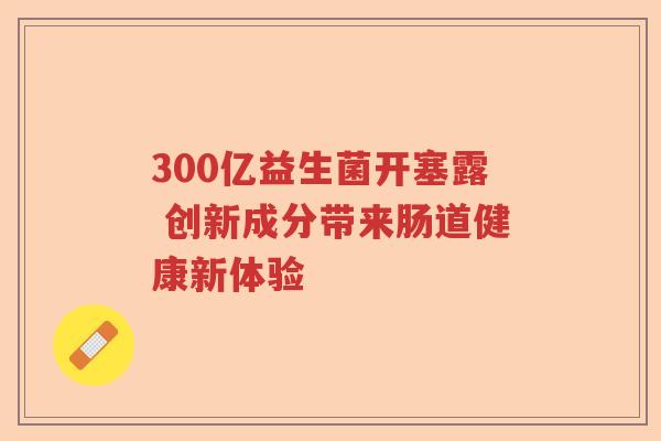 300亿益生菌开塞露 创新成分带来肠道健康新体验 300亿益生菌开塞露 创新成分带来肠道健康新体验