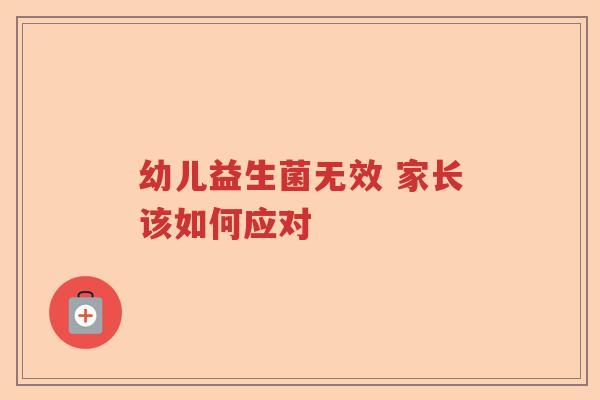 幼儿益生菌无效 家长该如何应对 幼儿益生菌无效 家长该如何应对