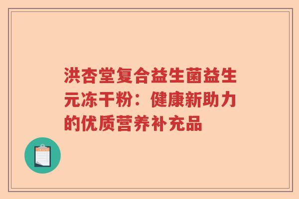 洪杏堂复合益生菌益生元冻干粉:健康新助力的优质营养补充品 洪杏堂复合益生菌益生元冻干粉:健康新助力的优质营养补充品