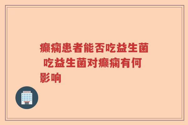 癫痫患者能否吃益生菌 吃益生菌对癫痫有何影响 癫痫患者能否吃益生菌 吃益生菌对癫痫有何影响