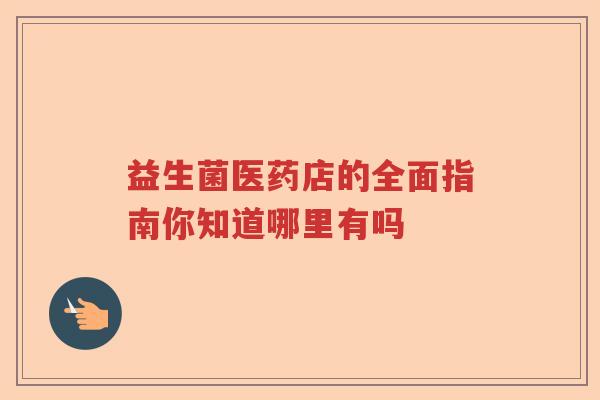 益生菌医药店的全面指南你知道哪里有吗 益生菌医药店的全面指南你知道哪里有吗