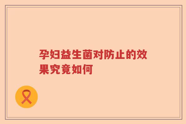 孕妇益生菌对防止的效果究竟如何 孕妇益生菌对防止的效果究竟如何