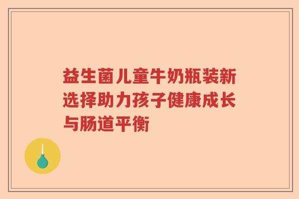 益生菌儿童牛奶瓶装新选择助力孩子健康成长与肠道平衡 益生菌儿童牛奶瓶装新选择助力孩子健康成长与肠道平衡