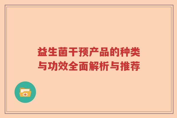 益生菌干预产品的种类与功效全面解析与推荐 益生菌干预产品的种类与功效全面解析与推荐