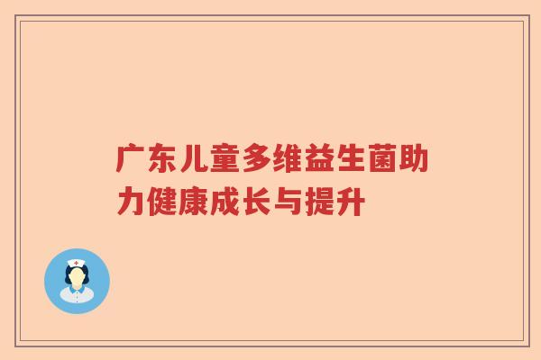 广东儿童多维益生菌助力健康成长与提升 广东儿童多维益生菌助力健康成长与提升