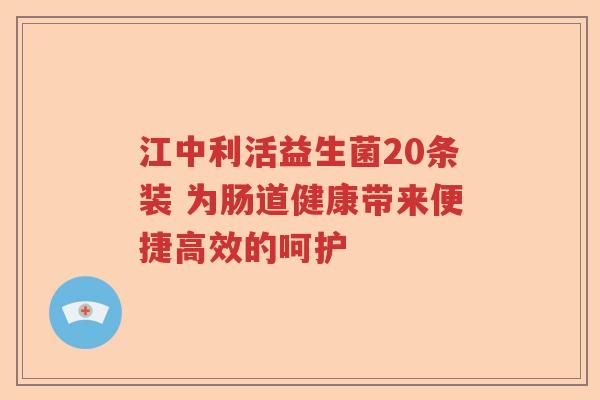 江中利活益生菌20条装 为肠道健康带来便捷高效的呵护 江中利活益生菌20条装 为肠道健康带来便捷高效的呵护