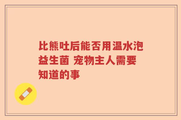 比熊吐后能否用温水泡益生菌 宠物主人需要知道的事 比熊吐后能否用温水泡益生菌 宠物主人需要知道的事