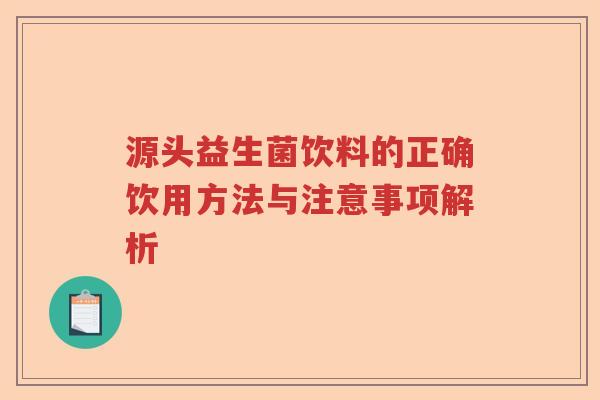 源头益生菌饮料的正确饮用方法与注意事项解析 源头益生菌饮料的正确饮用方法与注意事项解析