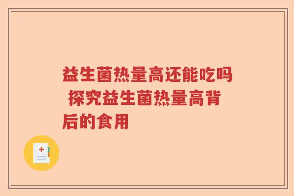 益生菌热量高还能吃吗 探究益生菌热量高背后的食用 益生菌热量高还能吃吗 探究益生菌热量高背后的食用