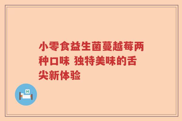 小零食益生菌蔓越莓两种口味 独特美味的舌尖新体验