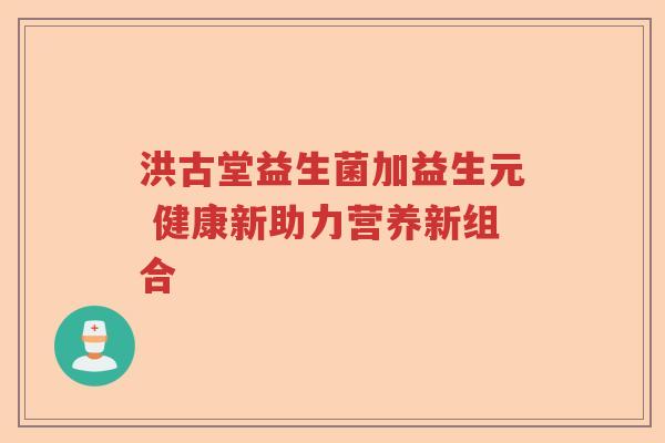 洪古堂益生菌加益生元 健康新助力营养新组合 洪古堂益生菌加益生元 健康新助力营养新组合