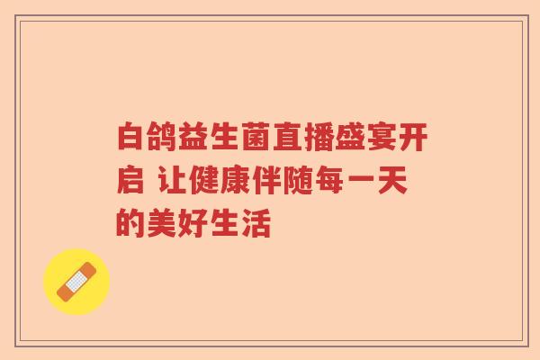 白鸽益生菌直播盛宴开启 让健康伴随每一天的美好生活 白鸽益生菌直播盛宴开启 让健康伴随每一天的美好生活