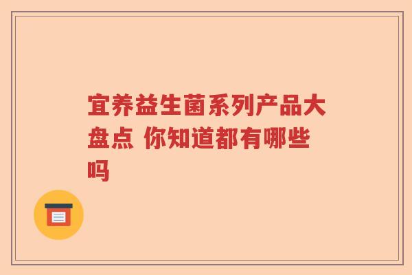 宜养益生菌系列产品大盘点 你知道都有哪些吗 宜养益生菌系列产品大盘点 你知道都有哪些吗