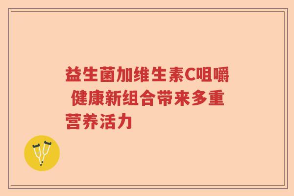 益生菌加维生素C咀嚼 健康新组合带来多重营养活力