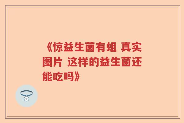 《惊益生菌有蛆 真实图片 这样的益生菌还能吃吗》